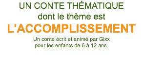 UN CONTE THÉMATIQUE dont le thème est L'ACCOMPLISSEMENT Un conte écrit et animé par Gixx pour les enfants de 6 à 12 ans. 