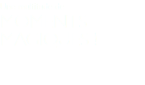 Une multitude de MOMENTS MAGIQUES !