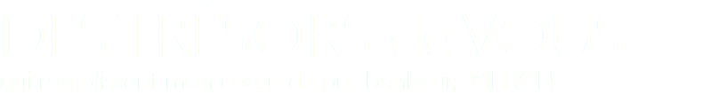DES TRÉSORS de VOUS qui remplissent mon coeur de pur bonheur, MERCI ! 